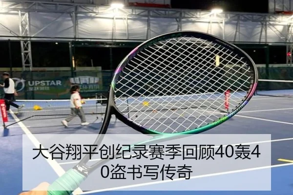 大谷翔平创纪录赛季回顾40轰40盗书写传奇