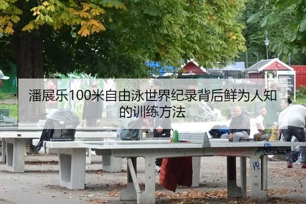 潘展乐100米自由泳世界纪录背后鲜为人知的训练方法