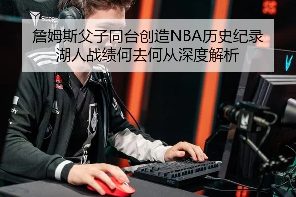 詹姆斯父子同台创造NBA历史纪录 湖人战绩何去何从深度解析
