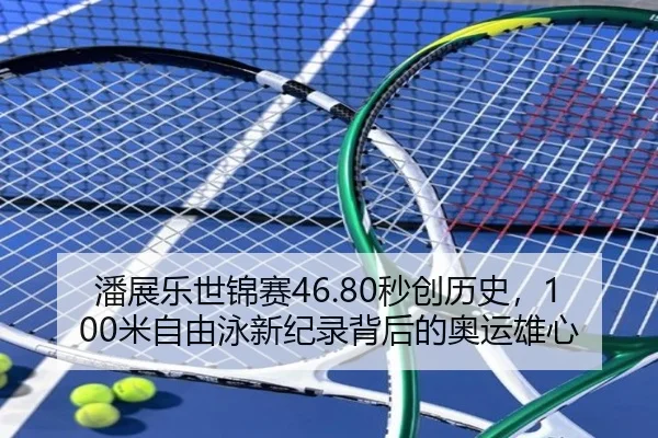 潘展乐世锦赛46.80秒创历史，100米自由泳新纪录背后的奥运雄心