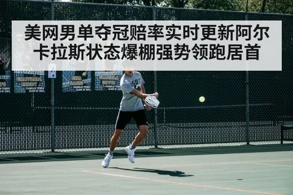 美网男单夺冠赔率实时更新阿尔卡拉斯状态爆棚强势领跑居首