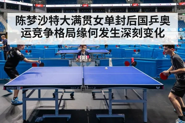 陈梦沙特大满贯女单封后国乒奥运竞争格局缘何发生深刻变化